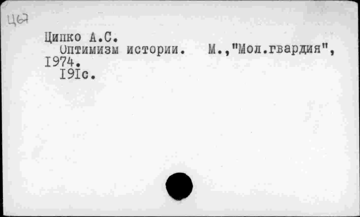 ﻿Ципко А.С.
Оптимизм истории. М.,"Мол.гвардия 1974.
191с.